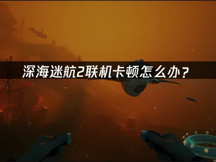 深海迷航2連線卡頓原因及高效加速解決方案！