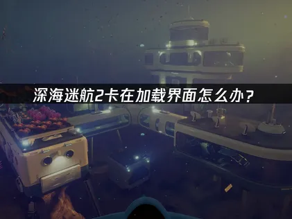 深海迷航2卡在載入畫面？網路優化與系統檢測全攻略！