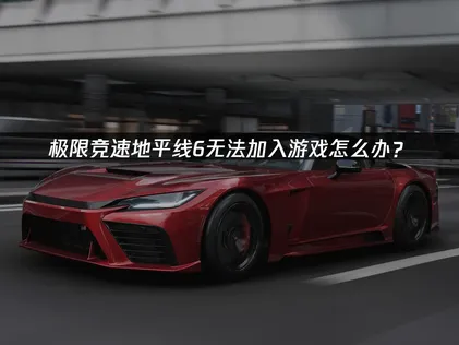 極限競速地平線6無法加入遊戲解決方案詳解！