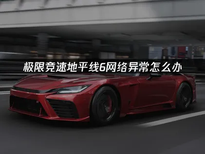 極限競速地平線6網路連線異常：徹底優化與解決攻略！
