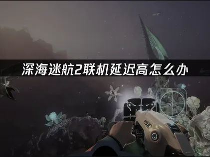 深海迷航2連線延遲過高的成因與最佳化方法完整解析！