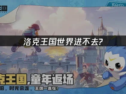 洛克王國世界進不去全解析：從原因排查到解決方案！