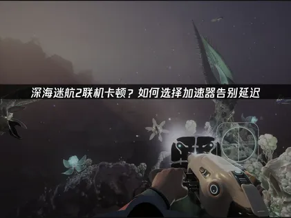 深海迷航2加速器推荐：UU加速器提供稳定网络解决方案！