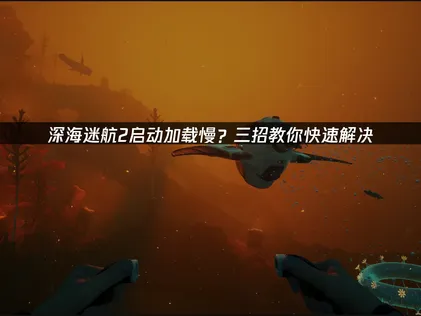 深海迷航2启动加载慢？网络优化与系统调整双管齐下！