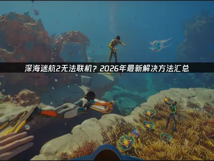 深海迷航2无法联机问题全解析：从根源到解决！