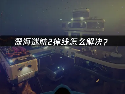 2026年深海迷航2斷線問題深度解析與實用指南！