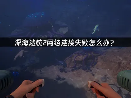 深入剖析深海迷航2網路連線失敗的成因與速解方案！