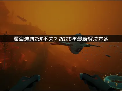 深海迷航2进不去怎么办？网络优化与故障排查指南！