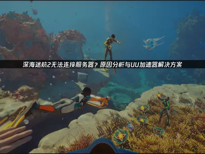 深海迷航2伺服器連線失敗？完整解決方案與網路優化指南！