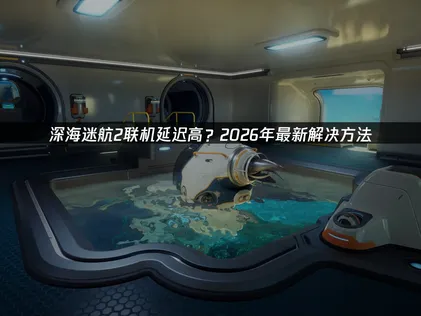 深海迷航2連線延遲過高？完整解決攻略！
