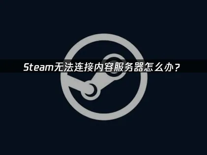 解决Steam无法连接内容服务器：原因分析与高效修复指南！