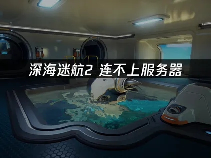 深海迷航2连不上服务器原因及高效解决方案！