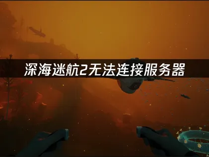 深海迷航2无法连接服务器原因及高效解决办法！