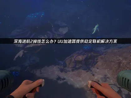 深海迷航2斷線因素解析與UU加速器優化攻略！