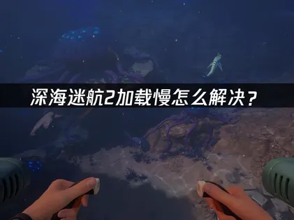 解决深海迷航2加载慢的有效方法详解！
