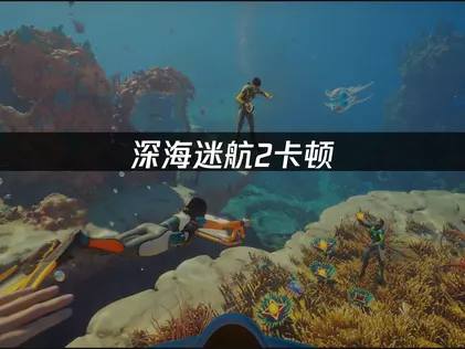 深海迷航2卡顿掉线原因与高效流畅解决方案！