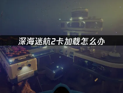 解决深海迷航2卡加载：网络优化与系统修复指南！