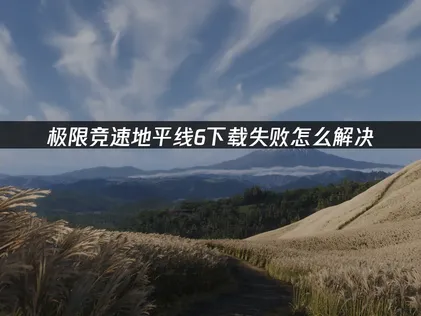 極限競速地平線6下載失敗原因剖析與高效解決完整攻略！