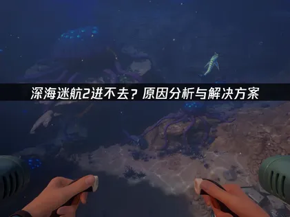 深海迷航2無法進入？完整問題檢測與全面修復方案！