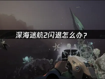 深海迷航2频繁閃退？原因解析與完整解決對策！
