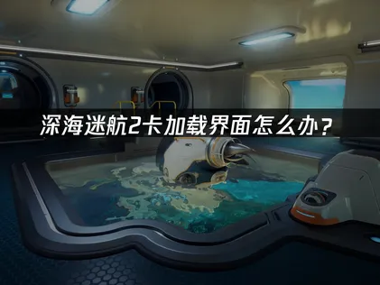 深海迷航2卡加载界面？高效解决方法全攻略！