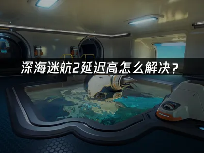 深海迷航2延迟高？四大解决方案助你畅游异星水域！