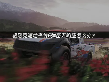極限競速地平線6出現彈窗無回應？網路與系統問題排除指南！