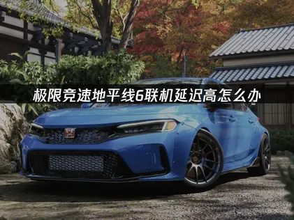 終極指南：徹底搞定極限競速地平線6連線高延遲！