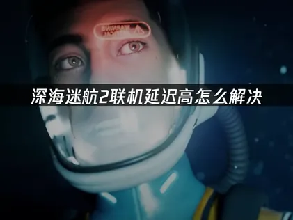 深海迷航2联机延迟高解决方案：告别掉线畅玩指南！