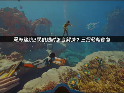 深海迷航2联机超时原因与高效解决办法详解！