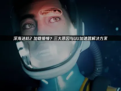 深海迷航2载入缓慢？三大成因與UU加速器對策方案！