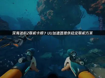 深海迷航2联机卡顿原因及UU加速器优化指南！