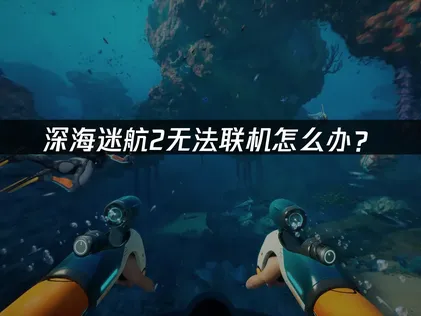 深海迷航2无法联机怎么办？一文教你解决网络问题！