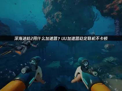 深海迷航2加速器怎么选？联机延迟解决方案推荐！