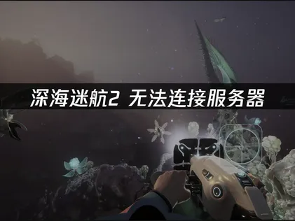 深海迷航2連不上伺服器的全情境應對與最佳化指南！