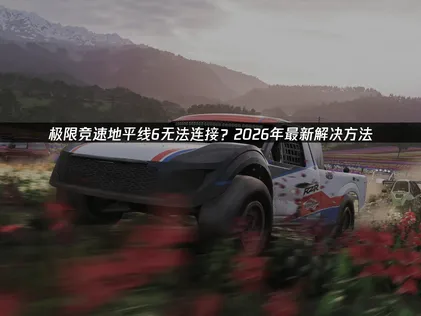 極限競速地平線6連線失敗原因與高效率解決方案！