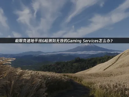 極限競速地平線6出現Gaming Services無效異常？完整解決攻略！