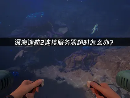 深海迷航2連線伺服器逾時的成因與解決方法完整攻略！