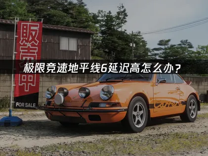 極限競速地平線6高延遲的完整解決方案與最佳化技巧！
