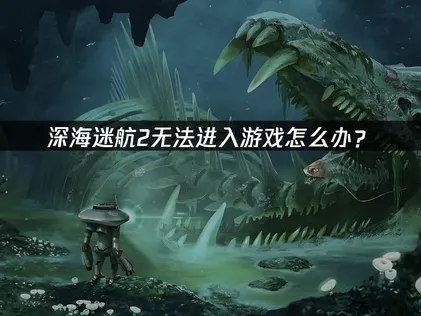深海迷航2無法順利啟動？完整問題排解與修復指南！
