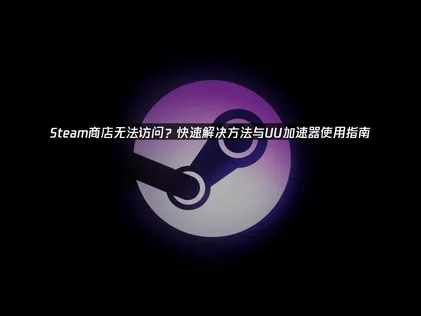 Steam商店无法访问？网络优化终极解决指南！
