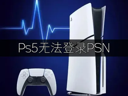 Ps5无法登录PSN？高效解决登录问题的完整指南！