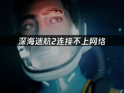 深海迷航2连接不上网络的原因及高效解决办法！
