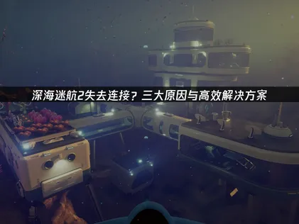 深海迷航2頻頻斷線？網路連線優化終極攻略！