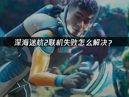 深海迷航2联机失败及高效解决方法指南！