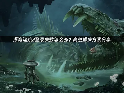 深海迷航2登錄失敗？用UU加速器輕松解決網絡問題！