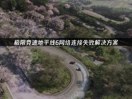 網路連線失敗不再困擾！極限競速地平線6完整攻略與最佳化方案！