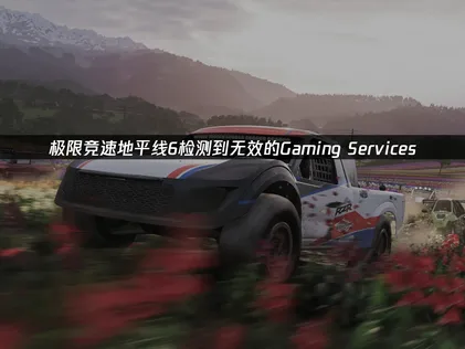 極限競速地平線6顯示Gaming Services無效？解決指南完整公開！