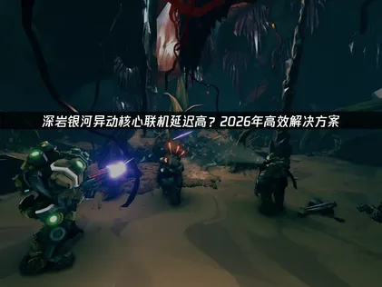 深岩銀河異動核心連線高延遲優化全攻略！