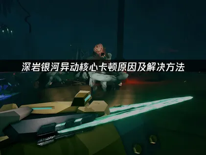 深岩銀河異動核心卡頓成因與解決攻略全解析！
